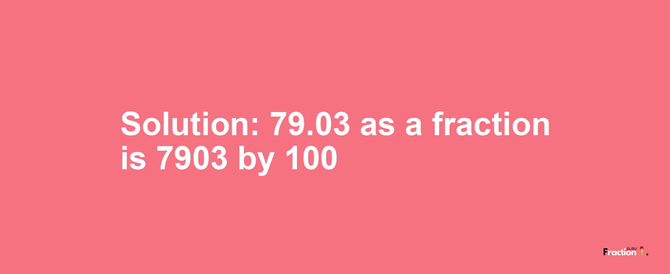 Solution:79.03 as a fraction is 7903/100